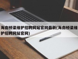 海南桥梁维护招聘网站官网最新(海南桥梁维护招聘网站官网)