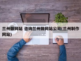 兰州做网站 咨询兰州做网站公司(兰州制作网站)