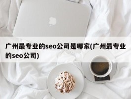 广州最专业的seo公司是哪家(广州最专业的seo公司)