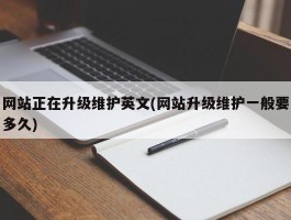 网站正在升级维护英文(网站升级维护一般要多久)