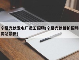 宁夏光伏发电厂员工招聘(宁夏光伏维护招聘网站最新)