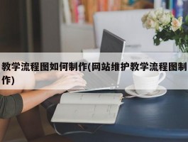 教学流程图如何制作(网站维护教学流程图制作)