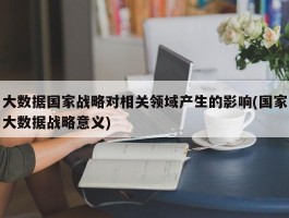 大数据国家战略对相关领域产生的影响(国家大数据战略意义)