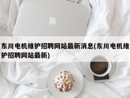 东川电机维护招聘网站最新消息(东川电机维护招聘网站最新)