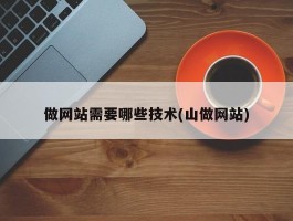 做网站需要哪些技术(山做网站)