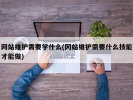 网站维护需要学什么(网站维护需要什么技能才能做)