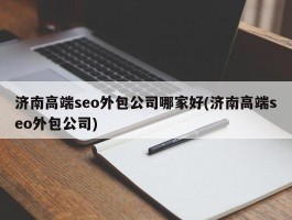 济南高端seo外包公司哪家好(济南高端seo外包公司)