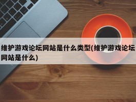 维护游戏论坛网站是什么类型(维护游戏论坛网站是什么)