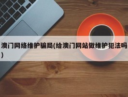 澳门网络维护骗局(给澳门网站做维护犯法吗)