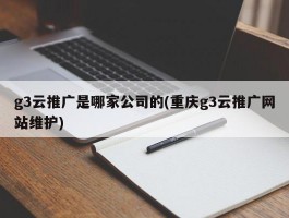 g3云推广是哪家公司的(重庆g3云推广网站维护)