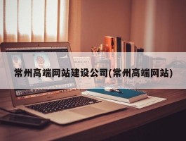 常州高端网站建设公司(常州高端网站)