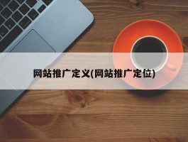 网站推广定义(网站推广定位)