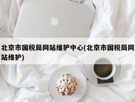 北京市国税局网站维护中心(北京市国税局网站维护)