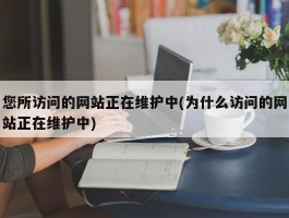 您所访问的网站正在维护中(为什么访问的网站正在维护中)