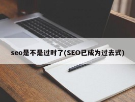 seo是不是过时了(SEO已成为过去式)