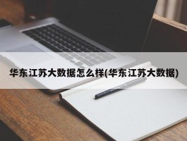 华东江苏大数据怎么样(华东江苏大数据)