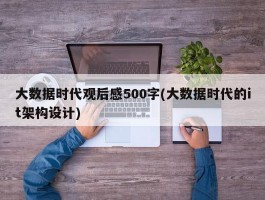 大数据时代观后感500字(大数据时代的it架构设计)