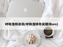 呼和浩特资讯(呼和浩特市关键词seo)