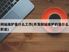 网站维护是什么工作(开发网站维护的是什么职业)