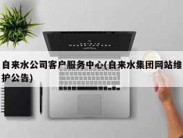 自来水公司客户服务中心(自来水集团网站维护公告)