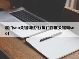 厦门seo关键词优化(厦门百度关键词seo)