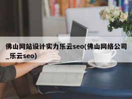 佛山网站设计实力乐云seo(佛山网络公司_乐云seo)