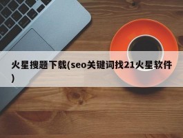 火星搜题下载(seo关键词找21火星软件)