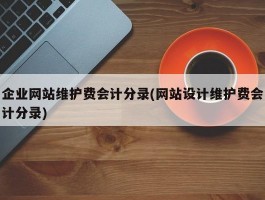 企业网站维护费会计分录(网站设计维护费会计分录)