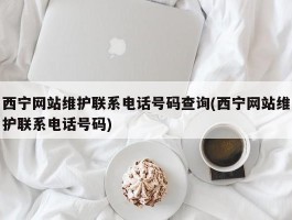 西宁网站维护联系电话号码查询(西宁网站维护联系电话号码)