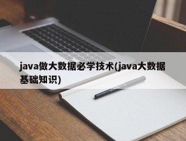 java做大数据必学技术(java大数据基础知识)