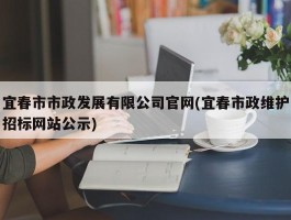 宜春市市政发展有限公司官网(宜春市政维护招标网站公示)