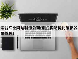 烟台专业网站制作公司(烟台网站优化维护公司招聘)