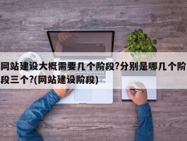 网站建设大概需要几个阶段?分别是哪几个阶段三个?(网站建设阶段)