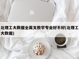 北理工大数据全英文教学专业好不好(北理工大数据)