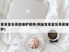 背景音乐系统维护保养(网站背景音乐系统维护)