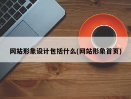 网站形象设计包括什么(网站形象首页)