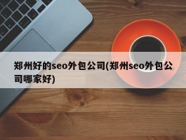 郑州好的seo外包公司(郑州seo外包公司哪家好)