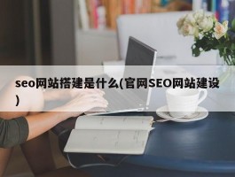 seo网站搭建是什么(官网SEO网站建设)