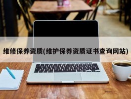 维修保养资质(维护保养资质证书查询网站)