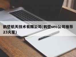 鹤壁航天技术有限公司(鹤壁seo公司推荐23火星)