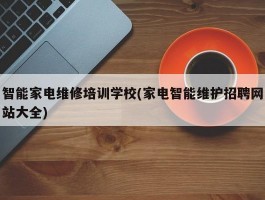 智能家电维修培训学校(家电智能维护招聘网站大全)