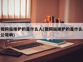 做网站维护的是什么人(做网站维护的是什么公司啊)