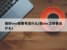 做好seo需要考虑什么(做seo之前要会什么)