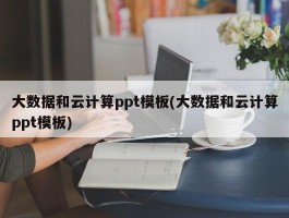 大数据和云计算ppt模板(大数据和云计算ppt模板)