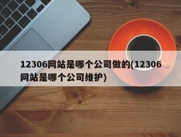 12306网站是哪个公司做的(12306网站是哪个公司维护)