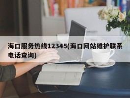 海口服务热线12345(海口网站维护联系电话查询)