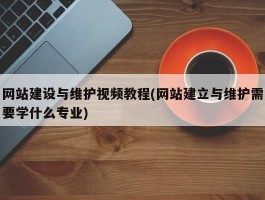 网站建设与维护视频教程(网站建立与维护需要学什么专业)