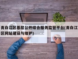 青白江区基层公开综合服务监管平台(青白江区网站建设与维护)