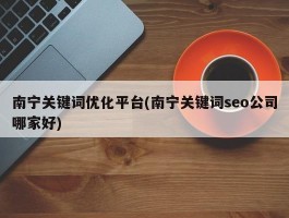 南宁关键词优化平台(南宁关键词seo公司哪家好)