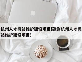 杭州人才网站维护建设项目招标(杭州人才网站维护建设项目)